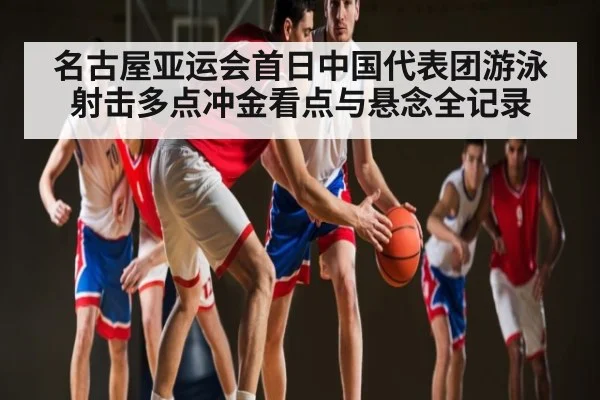 名古屋亚运会首日中国代表团游泳射击多点冲金看点与悬念全记录 - c7c7.app