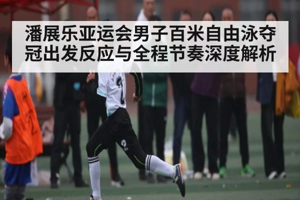 潘展乐亚运会男子百米自由泳夺冠出发反应与全程节奏深度解析 | www.c7c7.app