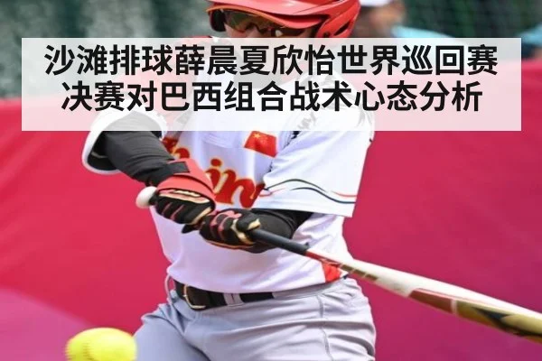 沙滩排球薛晨夏欣怡世界巡回赛决赛对巴西组合战术心态分析